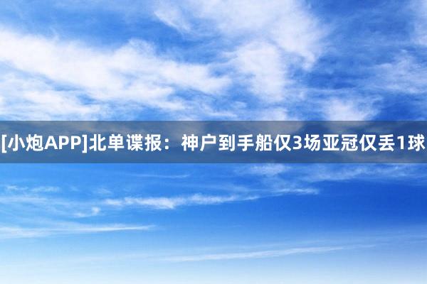 [小炮APP]北单谍报：神户到手船仅3场亚冠仅丢1球