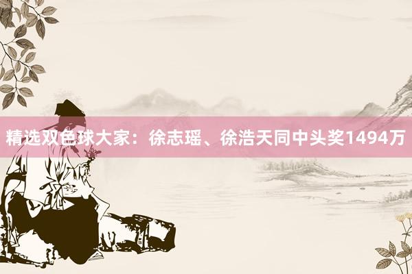 精选双色球大家：徐志瑶、徐浩天同中头奖1494万