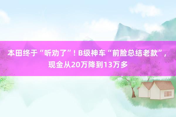 本田终于“听劝了”! B级神车“前脸总结老款”, 现金从20万降到13万多