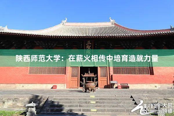 陕西师范大学：在薪火相传中培育造就力量