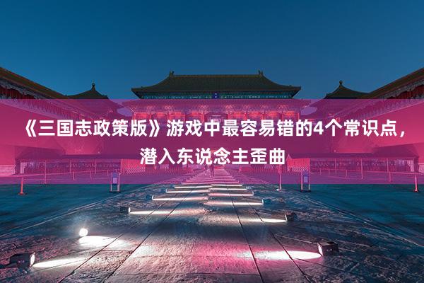 《三国志政策版》游戏中最容易错的4个常识点，潜入东说念主歪曲
