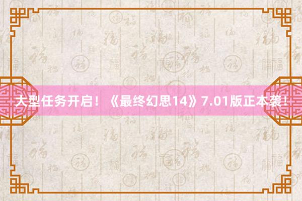 大型任务开启！《最终幻思14》7.01版正本袭！