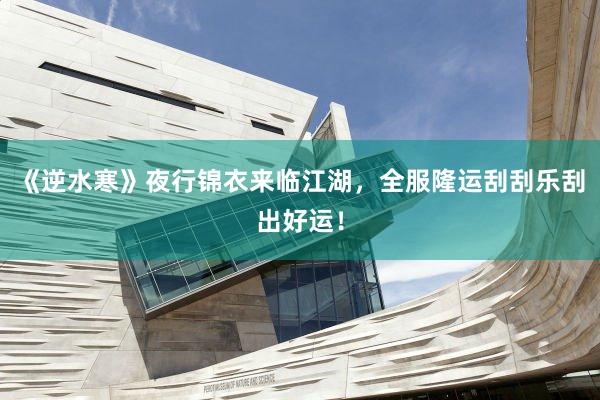 《逆水寒》夜行锦衣来临江湖，全服隆运刮刮乐刮出好运！