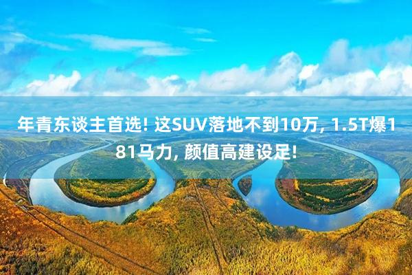 年青东谈主首选! 这SUV落地不到10万, 1.5T爆181马力, 颜值高建设足!