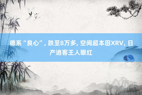 德系“良心”, 跌至8万多, 空间超本田XRV, 日产逍客王人眼红