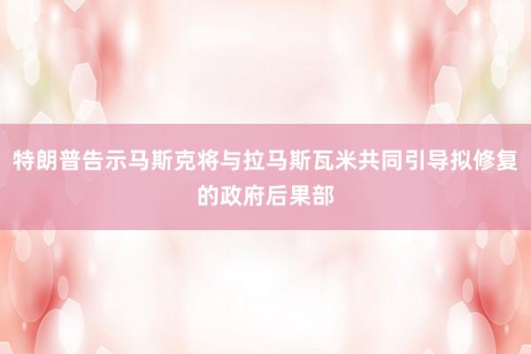 特朗普告示马斯克将与拉马斯瓦米共同引导拟修复的政府后果部