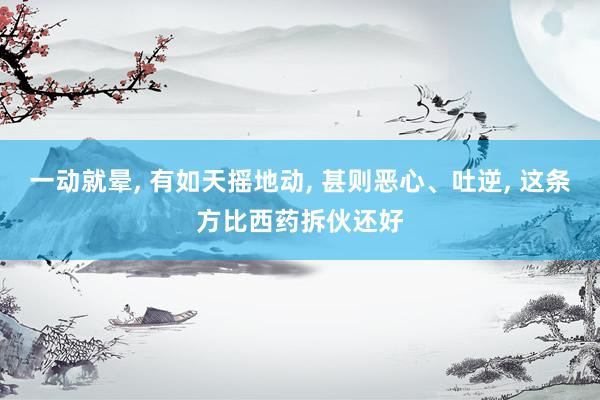 一动就晕, 有如天摇地动, 甚则恶心、吐逆, 这条方比西药拆伙还好