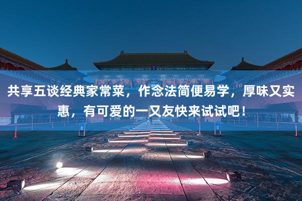 共享五谈经典家常菜，作念法简便易学，厚味又实惠，有可爱的一又友快来试试吧！
