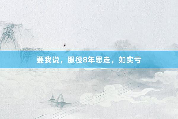 要我说，服役8年思走，如实亏