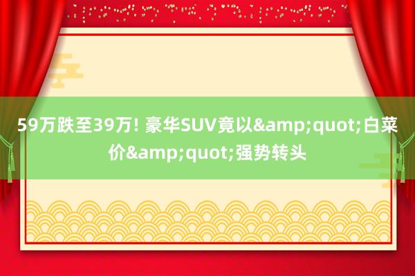 59万跌至39万! 豪华SUV竟以&quot;白菜价&quot;强势转头