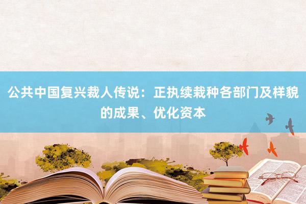 公共中国复兴裁人传说：正执续栽种各部门及样貌的成果、优化资本