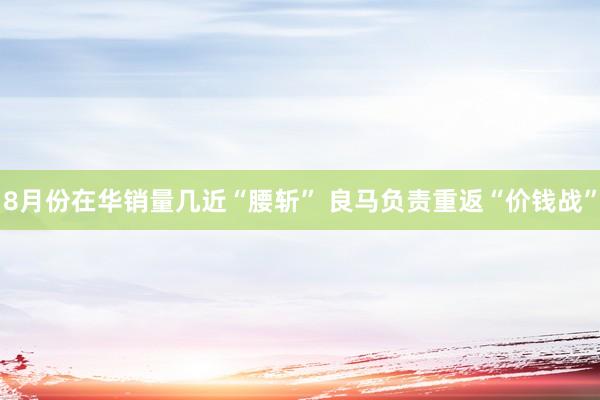 8月份在华销量几近“腰斩” 良马负责重返“价钱战”