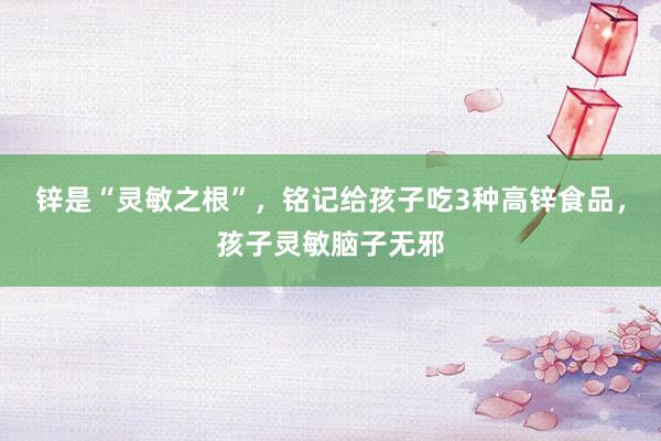 锌是“灵敏之根”，铭记给孩子吃3种高锌食品，孩子灵敏脑子无邪