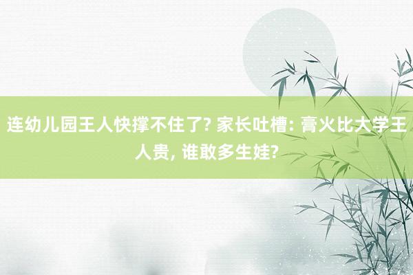 连幼儿园王人快撑不住了? 家长吐槽: 膏火比大学王人贵, 谁敢多生娃?