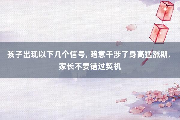 孩子出现以下几个信号, 暗意干涉了身高猛涨期, 家长不要错过契机