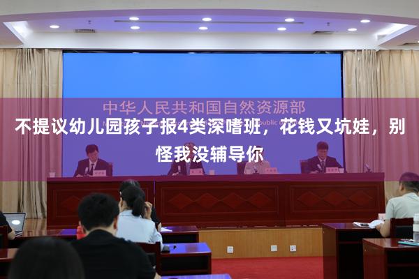 不提议幼儿园孩子报4类深嗜班，花钱又坑娃，别怪我没辅导你