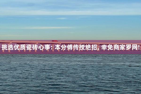 挑选优质瓷砖心事: 本分傅传授绝招, 幸免商家罗网!