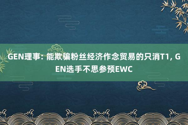 GEN理事: 能欺骗粉丝经济作念贸易的只消T1, GEN选手不思参预EWC