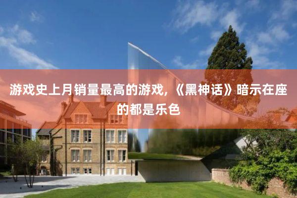 游戏史上月销量最高的游戏, 《黑神话》暗示在座的都是乐色