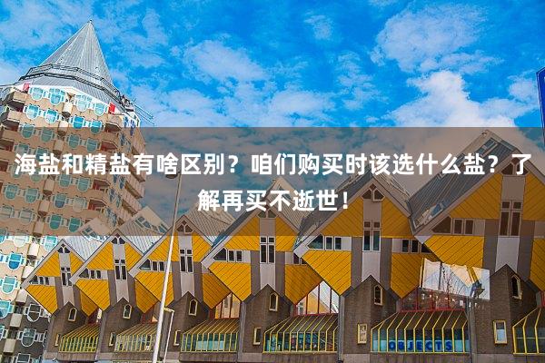 海盐和精盐有啥区别？咱们购买时该选什么盐？了解再买不逝世！