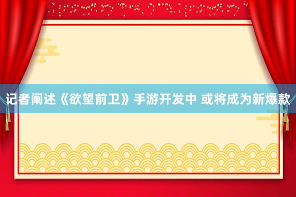 记者阐述《欲望前卫》手游开发中 或将成为新爆款