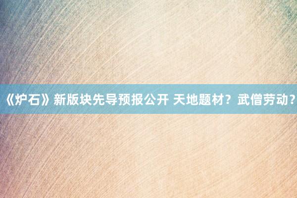 《炉石》新版块先导预报公开 天地题材？武僧劳动？