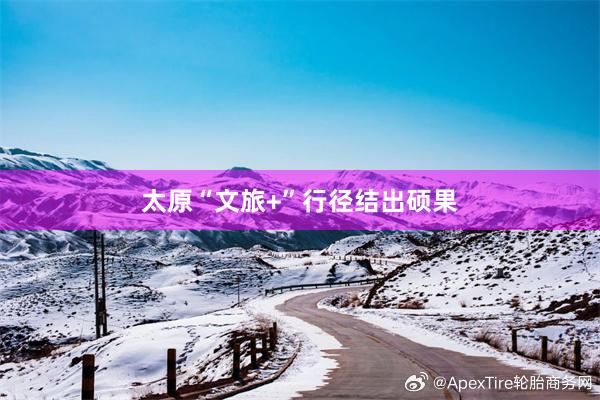 太原“文旅+”行径结出硕果