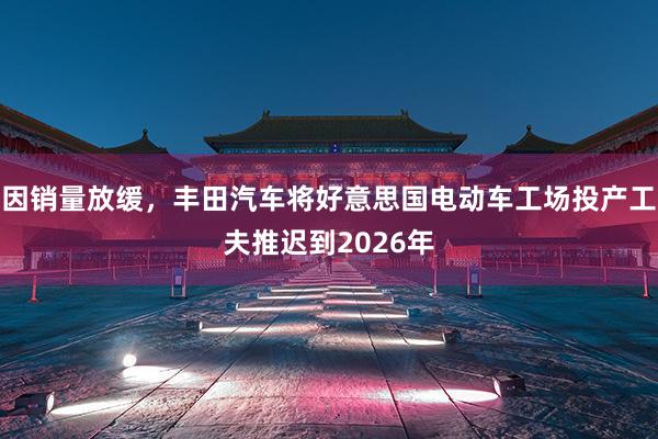 因销量放缓，丰田汽车将好意思国电动车工场投产工夫推迟到2026年