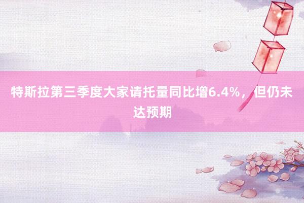 特斯拉第三季度大家请托量同比增6.4%，但仍未达预期