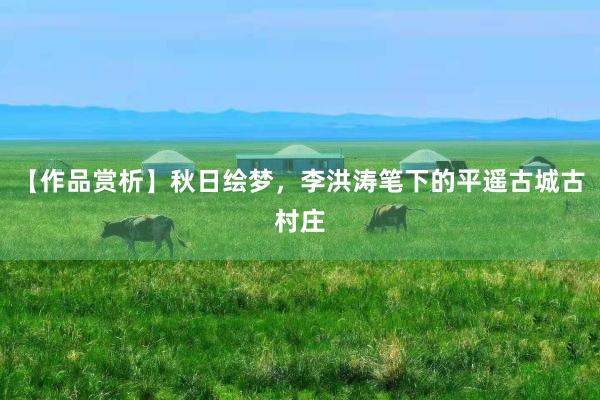 【作品赏析】秋日绘梦，李洪涛笔下的平遥古城古村庄
