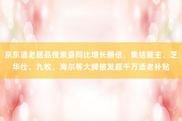 京东适老居品搜索量同比增长翻倍，集结雇主、芝华仕、九牧、海尔等大牌披发超千万适老补贴
