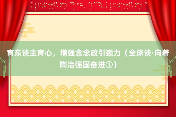 育东谈主育心，增强念念政引颈力（全球谈·向着陶冶强国奋进①）