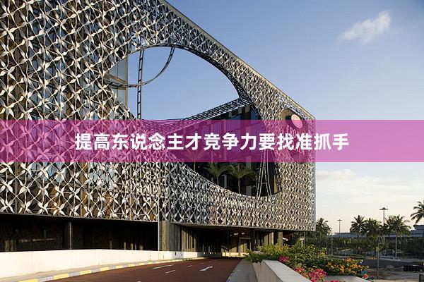 提高东说念主才竞争力要找准抓手