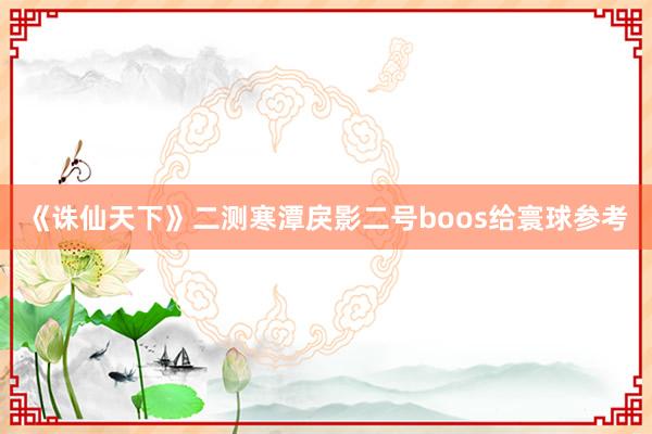 《诛仙天下》二测寒潭戾影二号boos给寰球参考