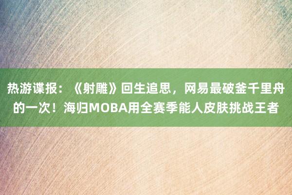 热游谍报：《射雕》回生追思，网易最破釜千里舟的一次！海归MOBA用全赛季能人皮肤挑战王者