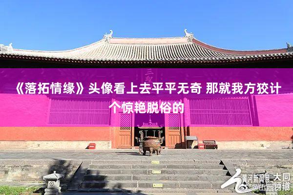 《落拓情缘》头像看上去平平无奇 那就我方狡计个惊艳脱俗的