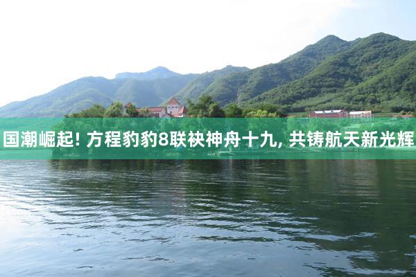国潮崛起! 方程豹豹8联袂神舟十九, 共铸航天新光辉