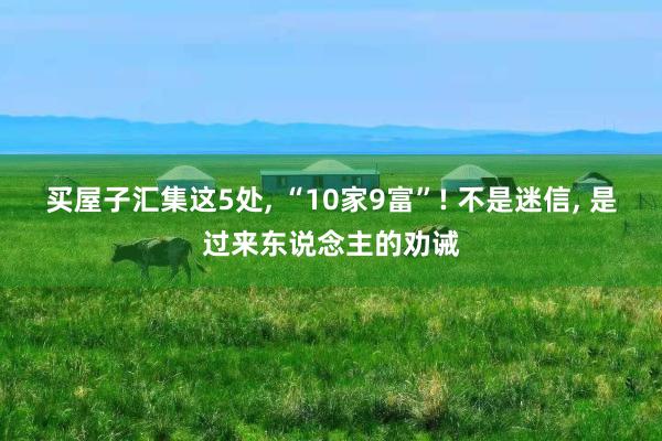 买屋子汇集这5处, “10家9富”! 不是迷信, 是过来东说念主的劝诫