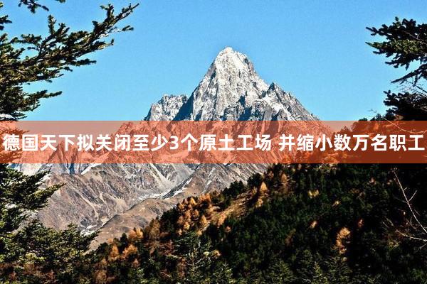 德国天下拟关闭至少3个原土工场 并缩小数万名职工